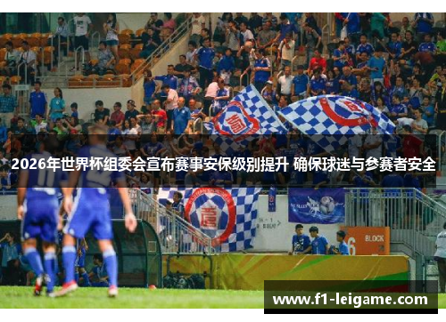 2026年世界杯组委会宣布赛事安保级别提升 确保球迷与参赛者安全