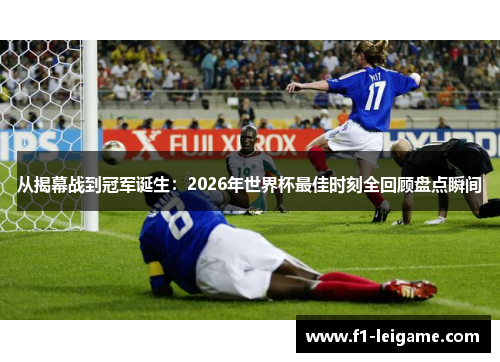 从揭幕战到冠军诞生：2026年世界杯最佳时刻全回顾盘点瞬间