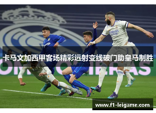 卡马文加西甲客场精彩远射变线破门助皇马制胜