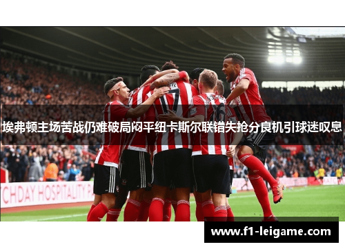 埃弗顿主场苦战仍难破局闷平纽卡斯尔联错失抢分良机引球迷叹息