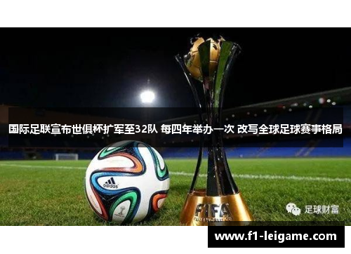 国际足联宣布世俱杯扩军至32队 每四年举办一次 改写全球足球赛事格局