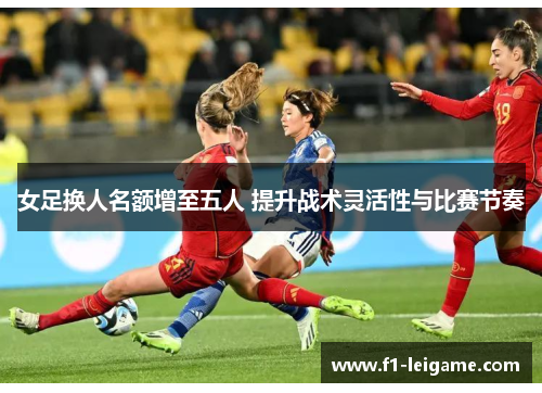 女足换人名额增至五人 提升战术灵活性与比赛节奏