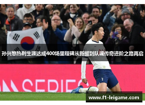 孙兴慜热刺生涯达成400场里程碑从新援到队魂传奇进阶之路再启