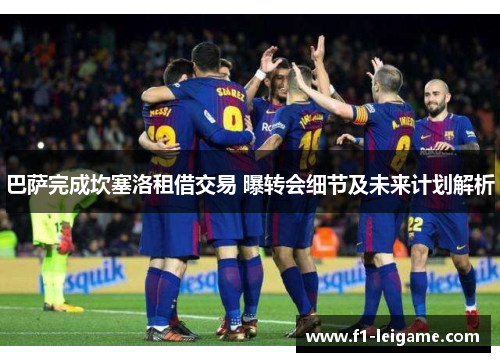 巴萨完成坎塞洛租借交易 曝转会细节及未来计划解析