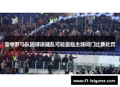 意甲罗马队因球迷骚乱可能面临主场闭门比赛处罚