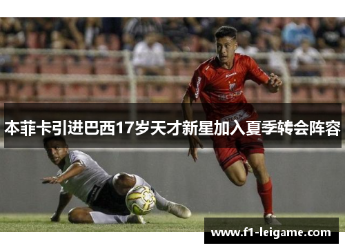 本菲卡引进巴西17岁天才新星加入夏季转会阵容