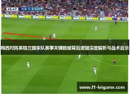 梅西对阵英格兰国家队赛事关键数据背后逻辑深度解析与战术启示