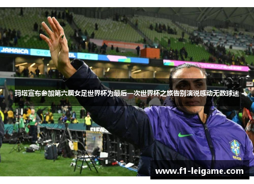 玛塔宣布参加第六届女足世界杯为最后一次世界杯之旅告别演说感动无数球迷