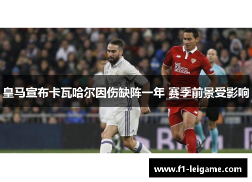 皇马宣布卡瓦哈尔因伤缺阵一年 赛季前景受影响