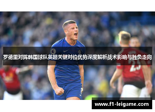 罗德里对阵韩国球队英超关键对位优势深度解析战术影响与胜负走向