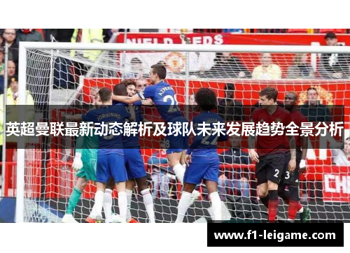 英超曼联最新动态解析及球队未来发展趋势全景分析