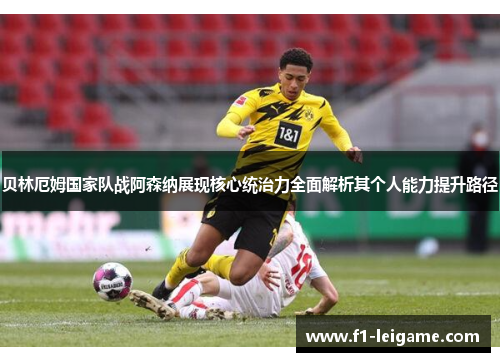 贝林厄姆国家队战阿森纳展现核心统治力全面解析其个人能力提升路径