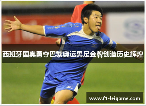 西班牙国奥勇夺巴黎奥运男足金牌创造历史辉煌