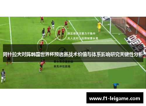 阿什拉夫对阵韩国世界杯预选赛战术价值与体系影响研究关键性分析