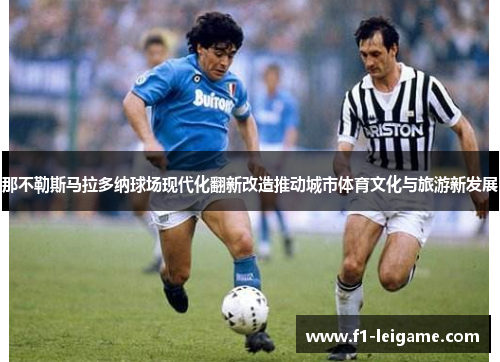 那不勒斯马拉多纳球场现代化翻新改造推动城市体育文化与旅游新发展