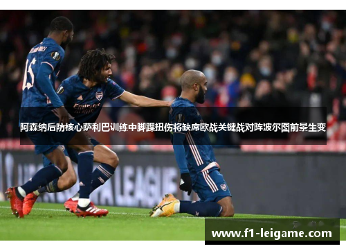 阿森纳后防核心萨利巴训练中脚踝扭伤将缺席欧战关键战对阵波尔图前景生变