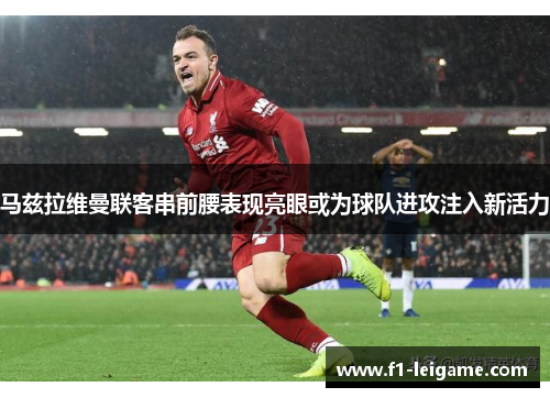 马兹拉维曼联客串前腰表现亮眼或为球队进攻注入新活力