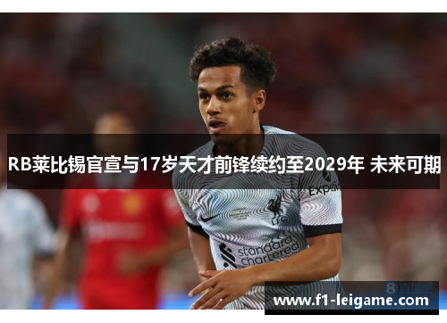 RB莱比锡官宣与17岁天才前锋续约至2029年 未来可期