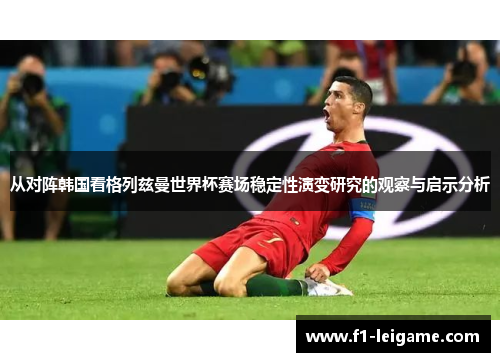 从对阵韩国看格列兹曼世界杯赛场稳定性演变研究的观察与启示分析