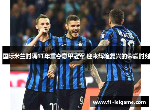 国际米兰时隔11年重夺意甲冠军 迎来辉煌复兴的荣耀时刻