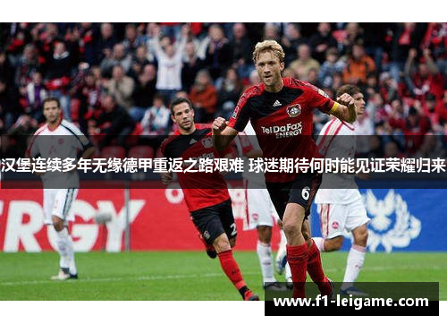 汉堡连续多年无缘德甲重返之路艰难 球迷期待何时能见证荣耀归来