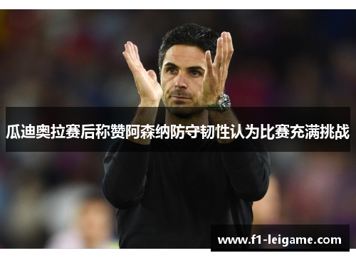 瓜迪奥拉赛后称赞阿森纳防守韧性认为比赛充满挑战
