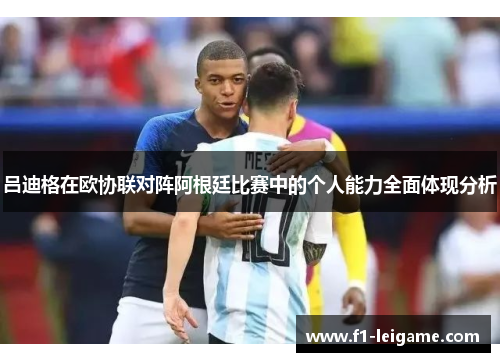 吕迪格在欧协联对阵阿根廷比赛中的个人能力全面体现分析 吕迪格在欧协联对阵阿根廷比赛中的个人能力全面体现分析