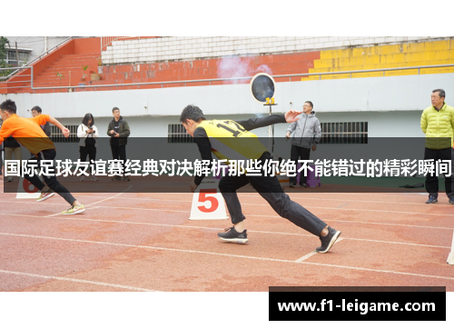 国际足球友谊赛经典对决解析那些你绝不能错过的精彩瞬间 国际足球友谊赛经典对决解析那些你绝不能错过的精彩瞬间