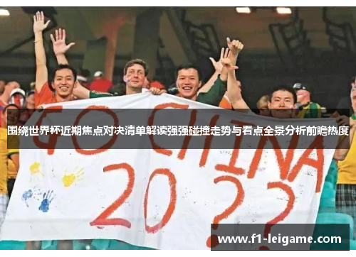 围绕世界杯近期焦点对决清单解读强强碰撞走势与看点全景分析前瞻热度 围绕世界杯近期焦点对决清单解读强强碰撞走势与看点全景分析前瞻热度