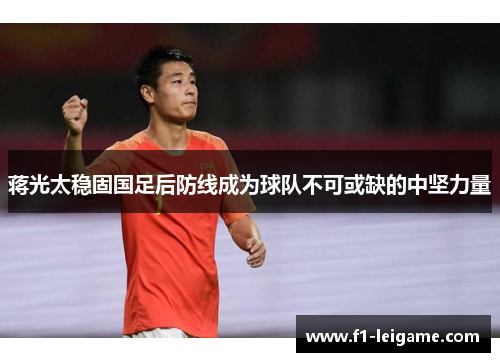 蒋光太稳固国足后防线成为球队不可或缺的中坚力量 蒋光太稳固国足后防线成为球队不可或缺的中坚力量
