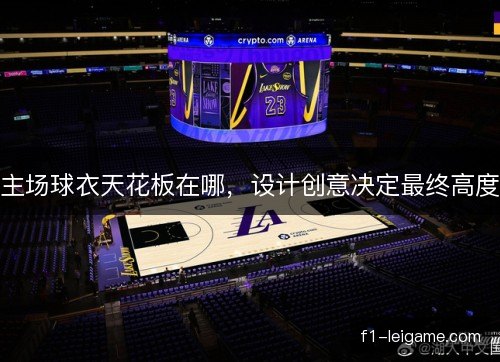 主场球衣天花板在哪,设计创意决定最终高度 主场球衣天花板在哪,设计创意决定最终高度