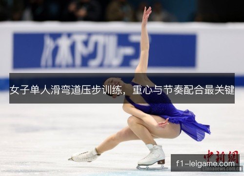 女子单人滑弯道压步训练，重心与节奏配合最关键